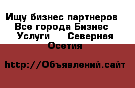 Ищу бизнес партнеров - Все города Бизнес » Услуги   . Северная Осетия